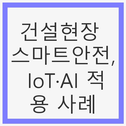 현장 스마트안전, IoT·AI 적용 사례