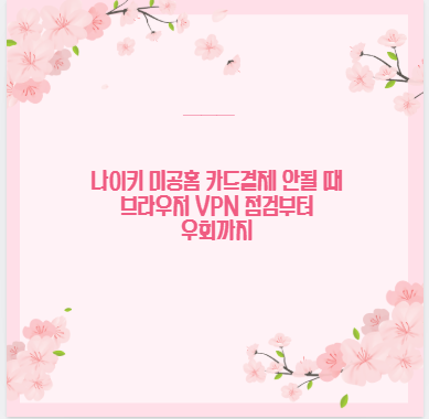나이키 미공홈 카드결제 안될 때 브라우저 VPN 점검부터 우회까지