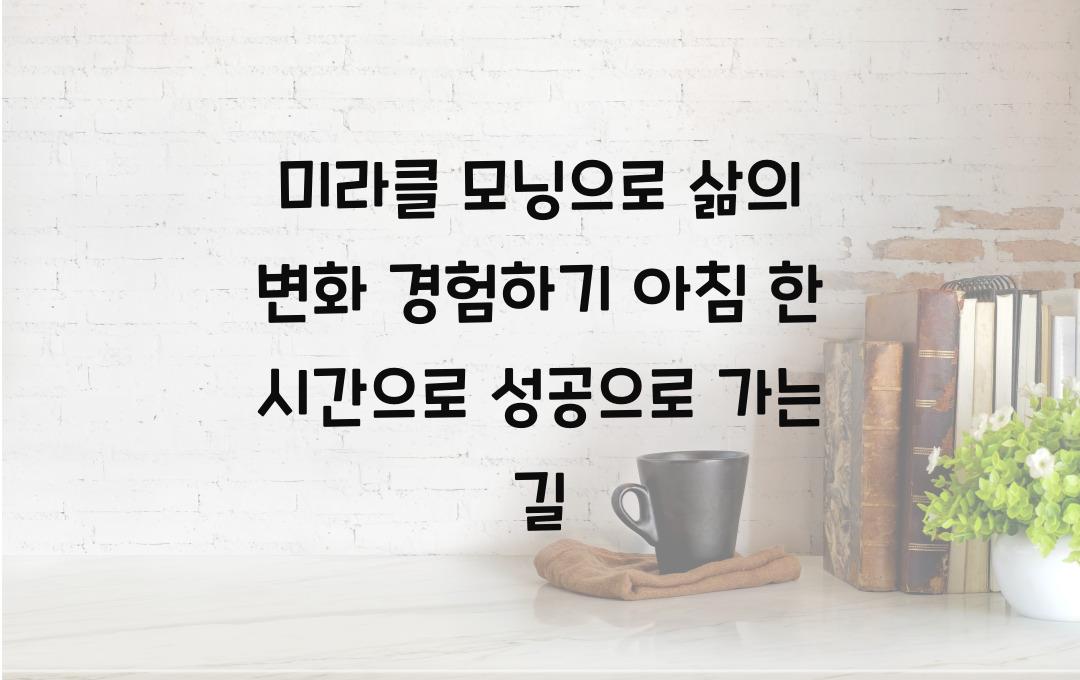 미라클 모닝으로 삶의 변화 경험하기! 아침 1시간으로 성공 습관 기르기