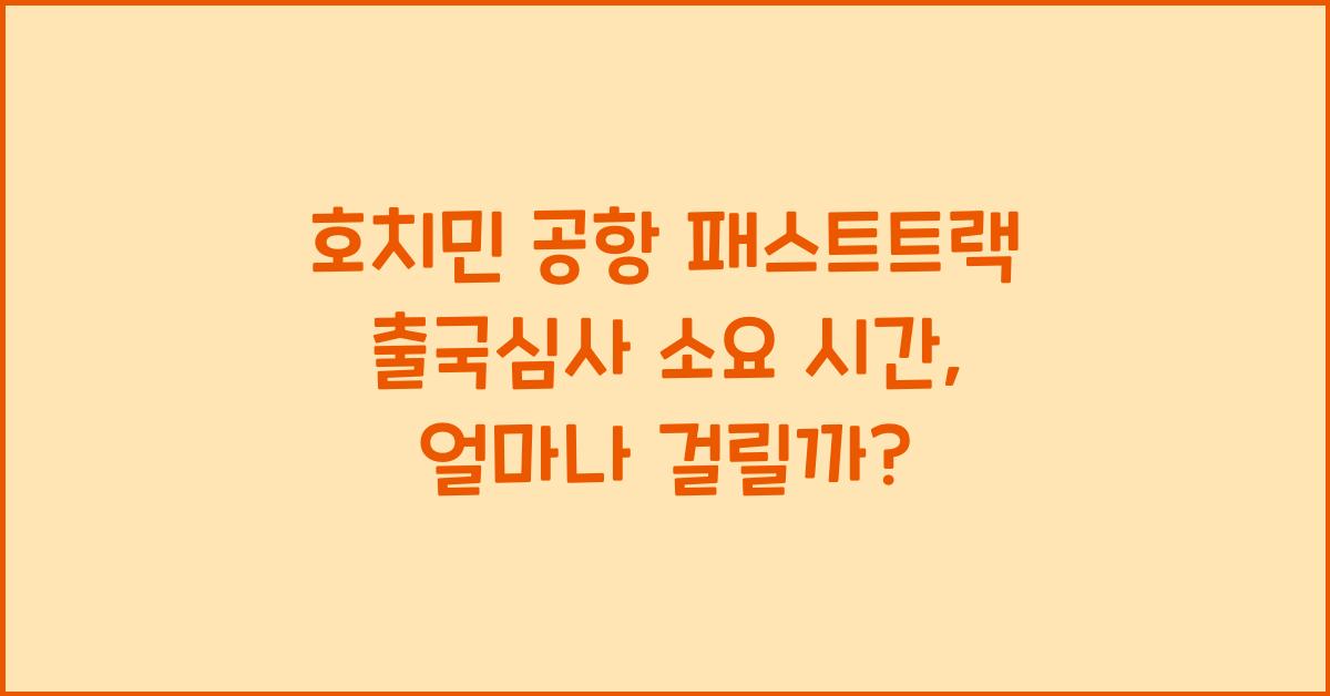 호치민 공항 패스트트랙 출국심사 소요 시간
