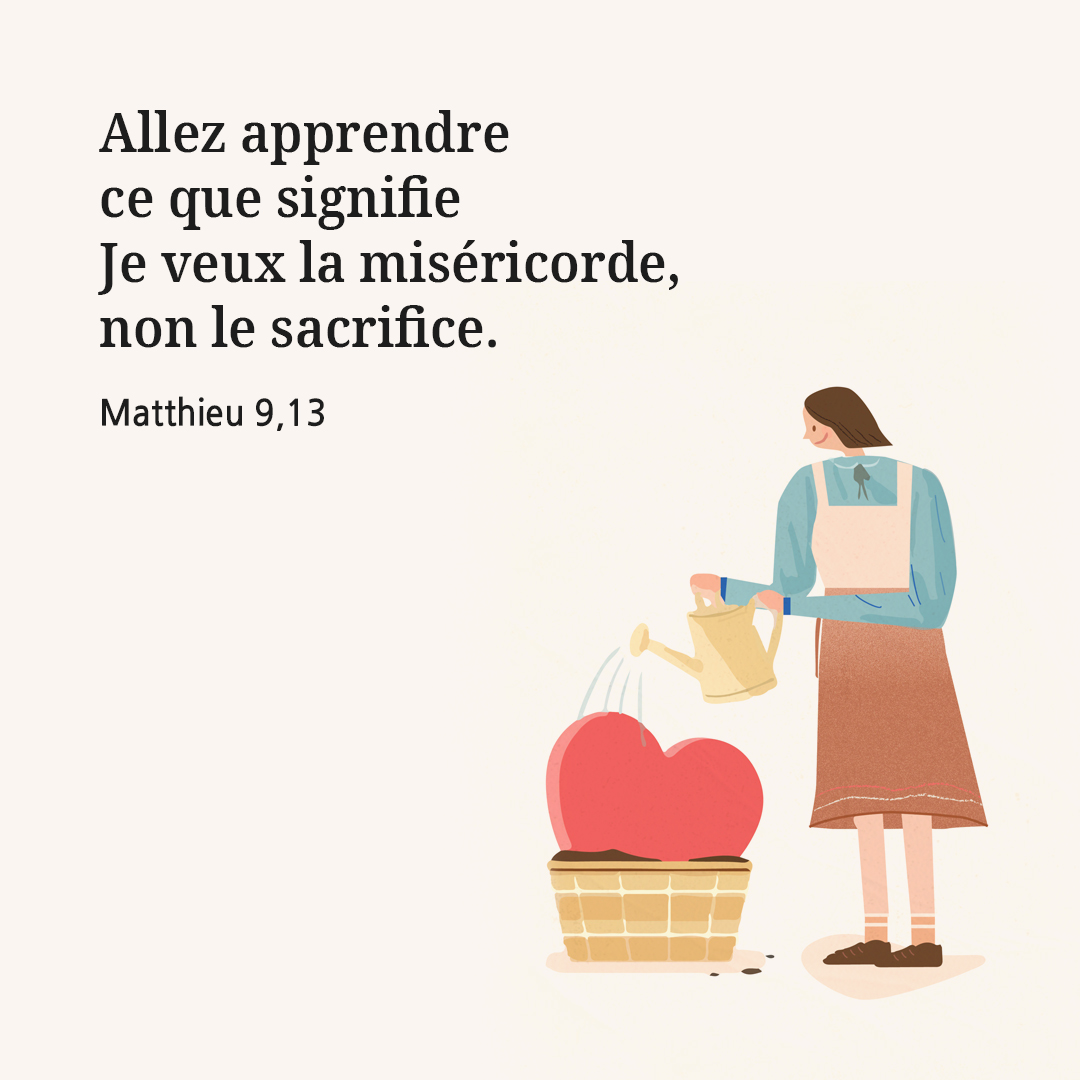 Allez apprendre ce que signifie : Je veux la mis&eacute;ricorde, non le sacrifice. (Matthieu 9,13)