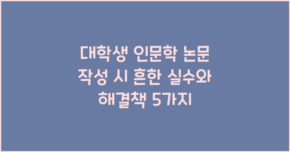 대학생 인문학 논문 작성 시 흔한 실수와 해결책