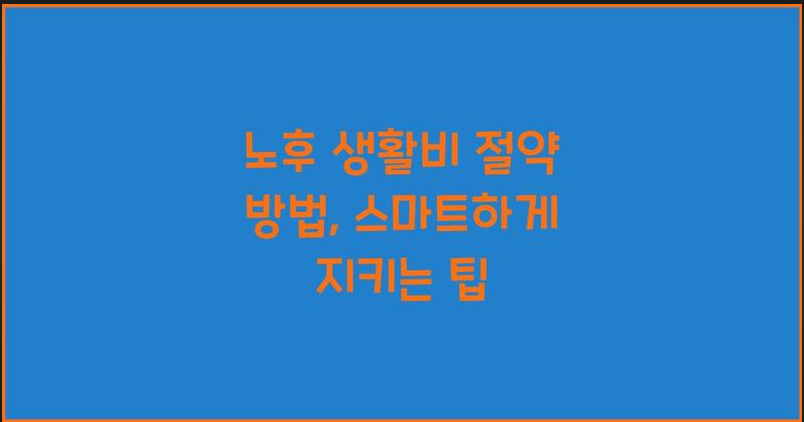 노후 생활비 절약 전략 (2025절세, 비용줄이기, 지출컷)