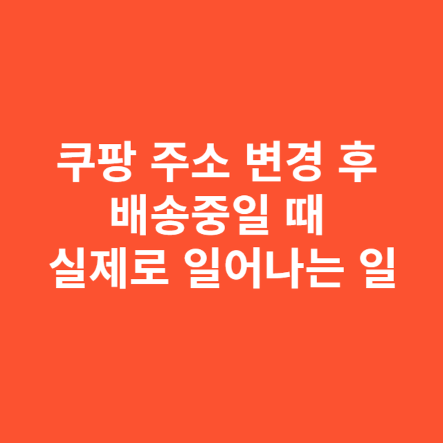 쿠팡 주소 변경 후 배송중일 때 실제로 일어나는 일