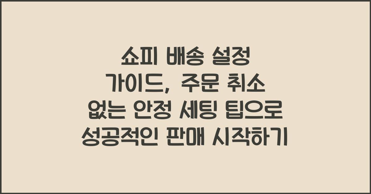 쇼피 배송 설정 가이드, 주문 취소 없는 안정 세팅 팁