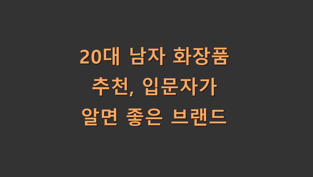 20대 남자 화장품 추천, 입문자가 알면 좋은 브랜드
