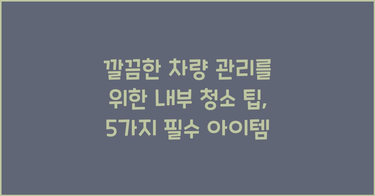깔끔한 차량 관리를 위한 내부 청소 팁