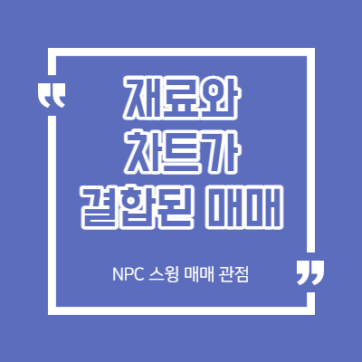 재료와 차트가 결합된 스윙 매매 - NPC 매매 관점