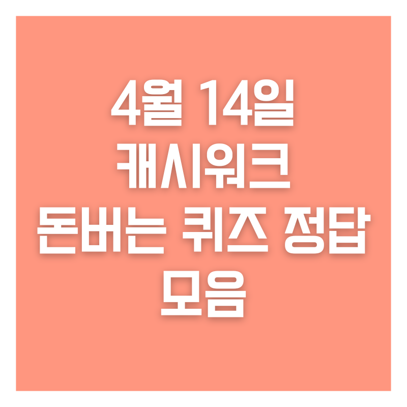 4월 14일 캐시워크 돈버는 퀴즈 정답 모음