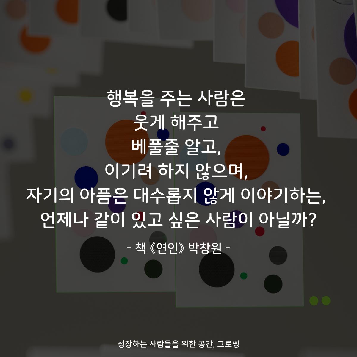 행복을 주는 사람은
웃게 해주고
베풀줄 알고,
이기려 하지 않으며,
자기의 아픔은 대수롭지 않게 이야기하는,
언제나 같이 있고 싶은 사람이 아닐까?