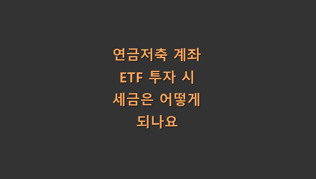 연금저축 계좌 ETF 투자 시 세금은 어떻게 되나요