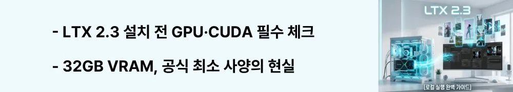 "LTX 2.3 설치 전 GPU·CUDA 필수 체크"라는 문구가 포함된 웹배너 이미지. 이 이미지는 LTX 2.3 로컬 설치에 필요한 GPU VRAM 32GB 이상, CUDA 12.0, Python 3.10 등 시스템 요구 사항과 진입장벽을 시각적으로 전달하며, 블로그의 LTX 2.3 설치 조건 및 한계 분석과 관련된 내용을 설명함 (LTX 2.3 local install requirements: GPU VRAM, CUDA, Python setup)