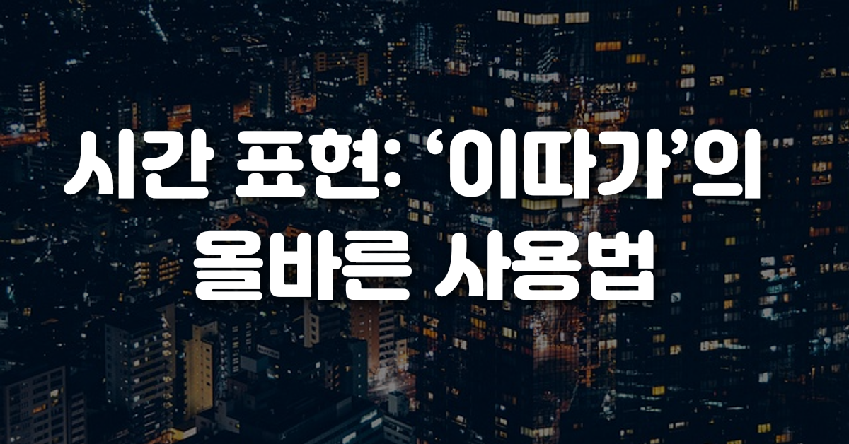 02-시간_표현_이따가_의_올바른_사용법