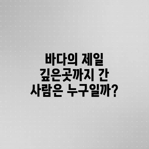 바다의 제일 깊은곳까지 간 사람은 누구일까?