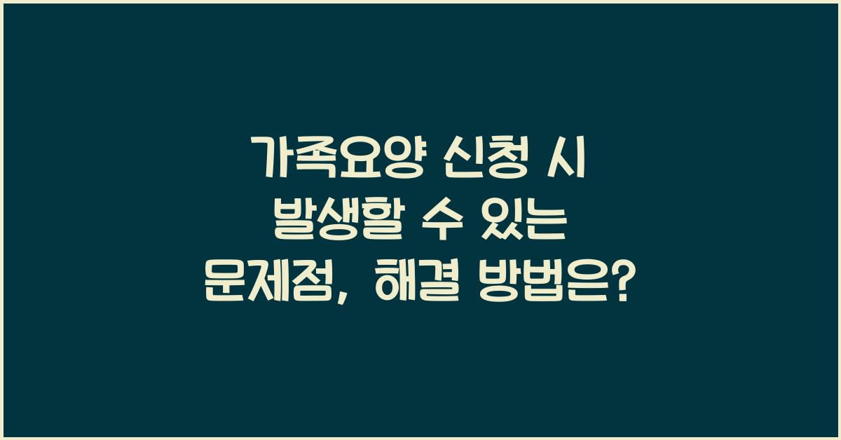 가족요양 신청 시 발생할 수 있는 문제점  