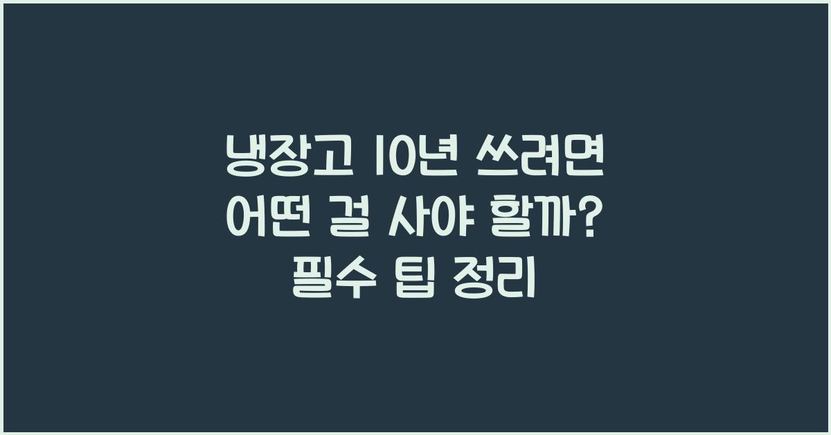 냉장고 10년 쓰려면 어떤 걸 사야 하나