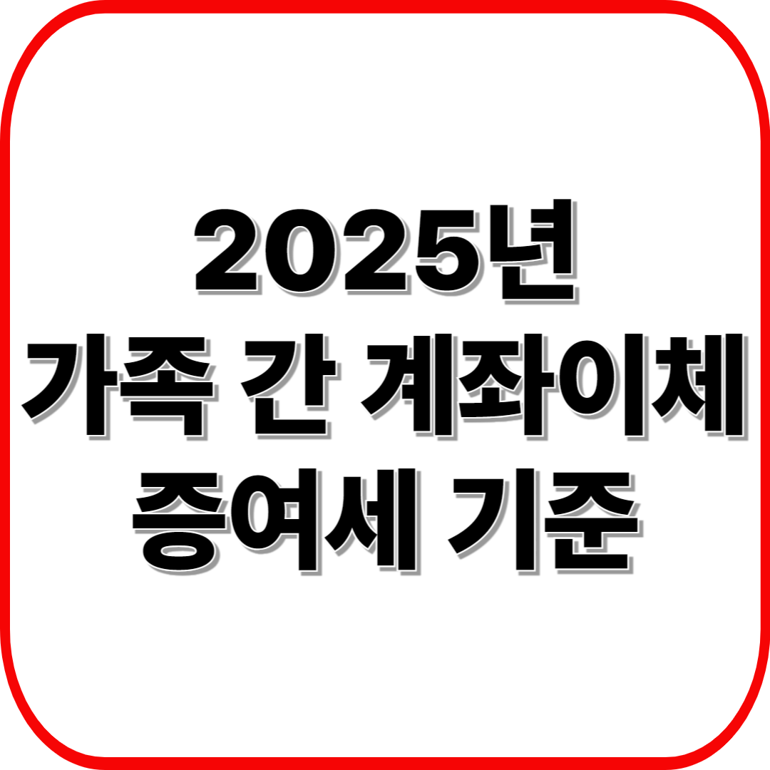2025년 가족 간 계좌이체, 증여세 기준 이렇게 바뀐다! (50만 원도 주의 필요)
