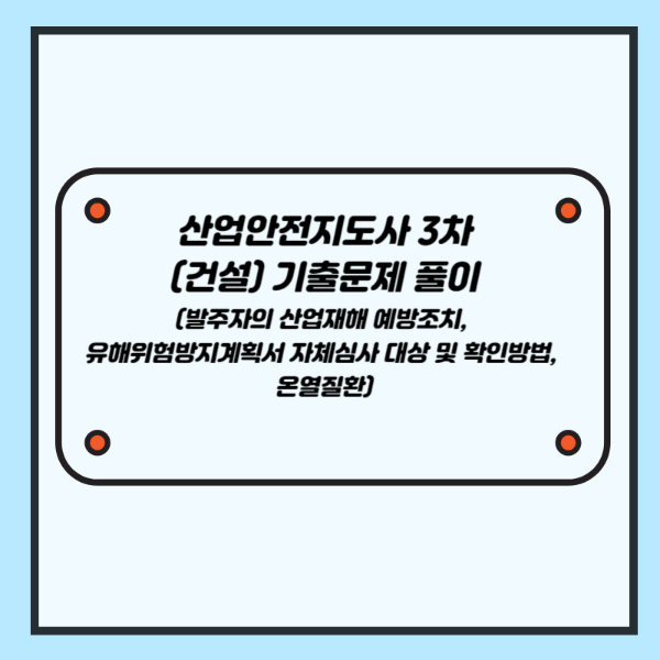 산업안전지도사 3차(건설) 기출문제 풀이 (발주자의 산업재해 예방조치, 유해위험방지계획서 자체심사 대상 및 확인방법, 온열질환)