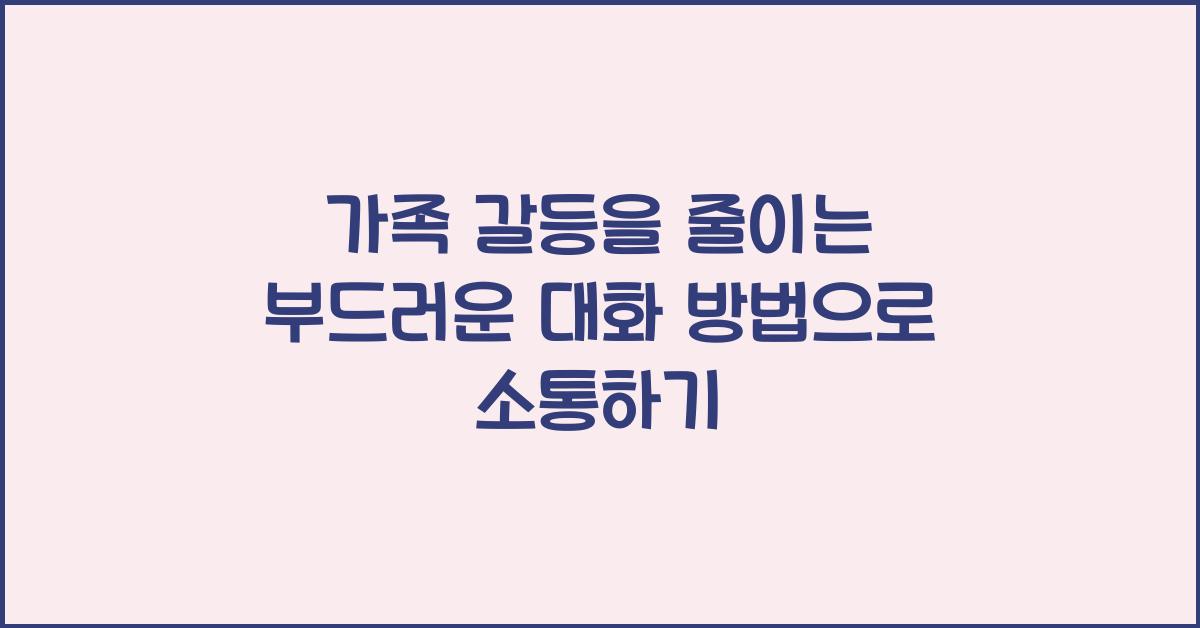 가족 갈등을 줄이는 부드러운 대화 방법
