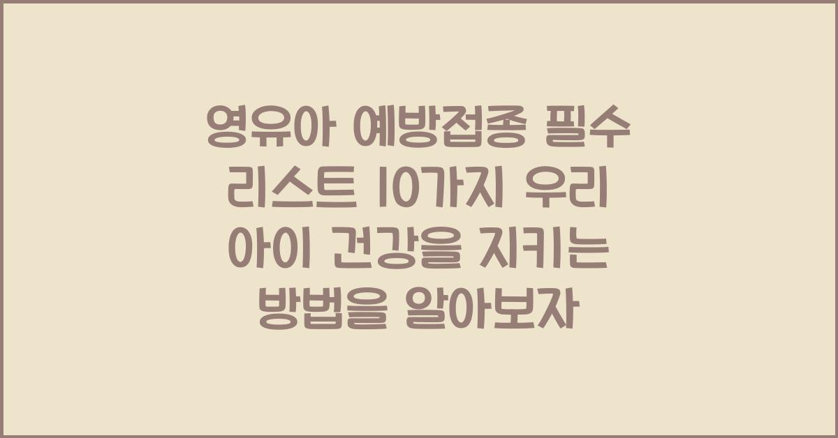 영유아 예방접종 필수 리스트 10가지! 우리 아이 건강을 지키는 방법