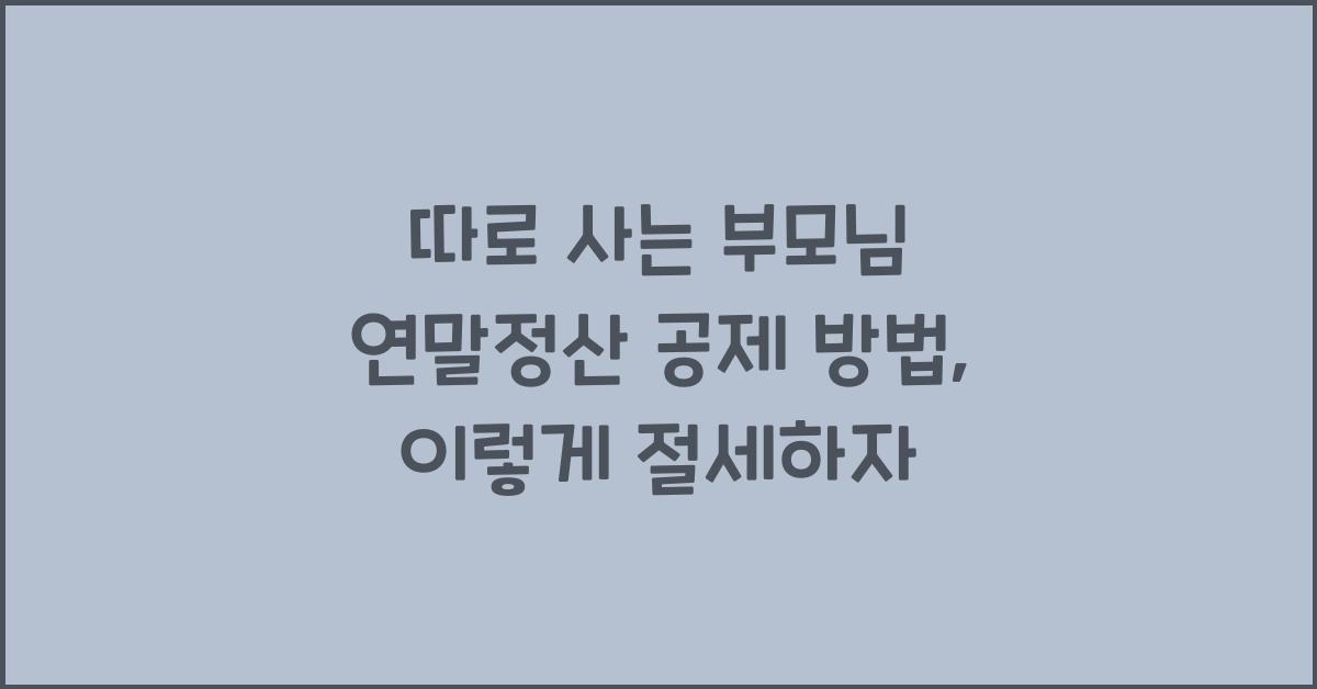 따로 사는 부모님 연말정산 공제 방법