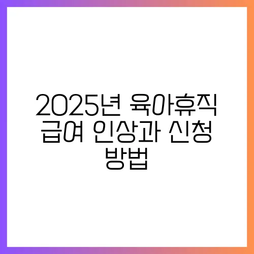 2025년 육아휴직 급여 인상과 신청 방법