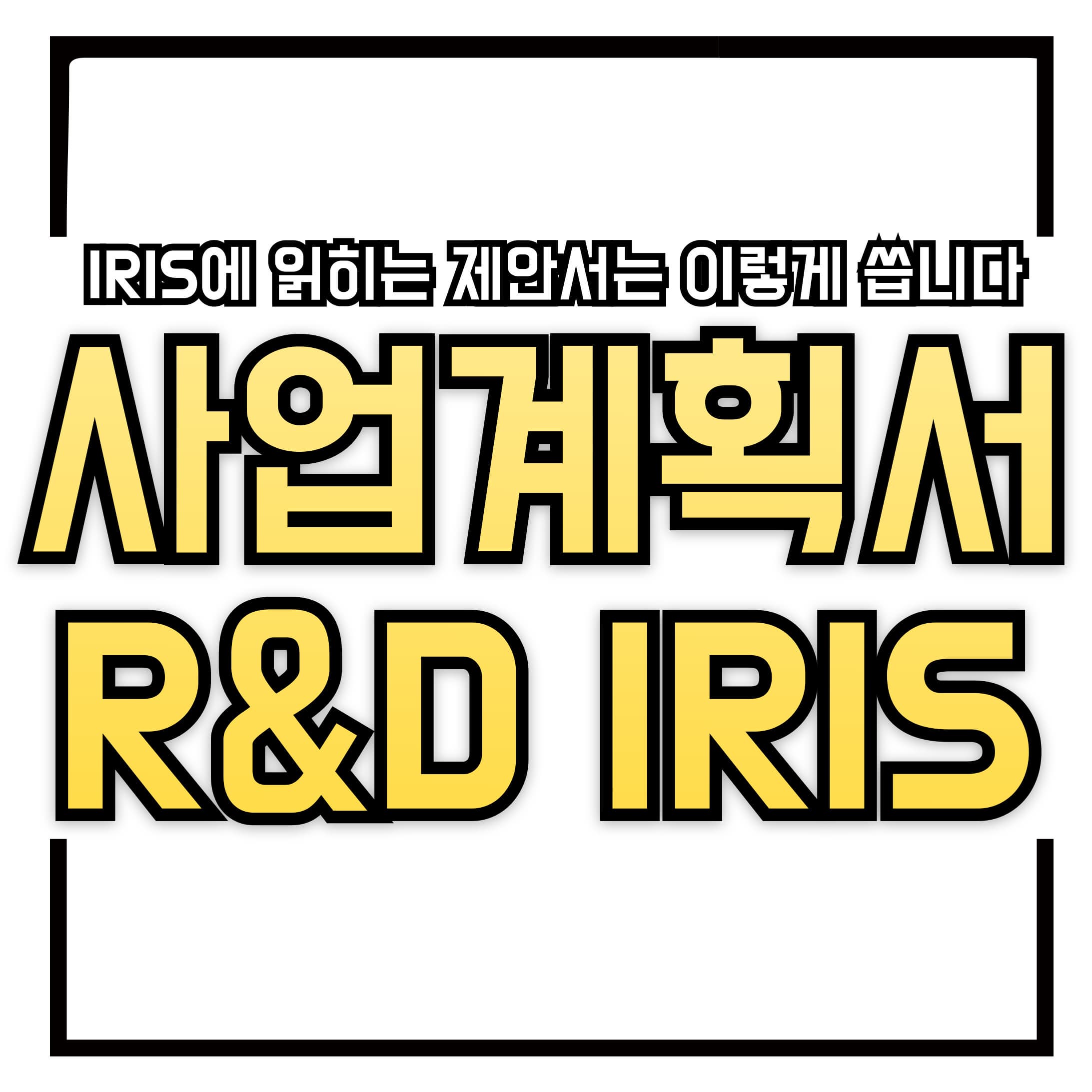 📄 선정률을 높이는 R&amp;D 사업계획서 작성 꿀팁– IRIS에 제출하면 읽히는 제안서는 이렇게 씁니다