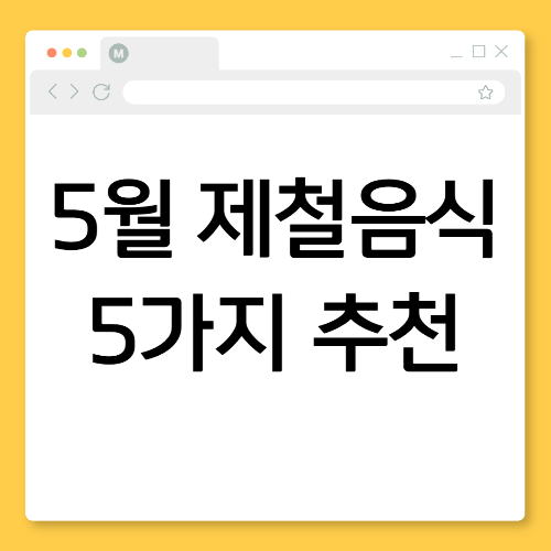 5월 제철음식 TOP 5! 건강 챙기고 입맛 살리는 식재료 추천
