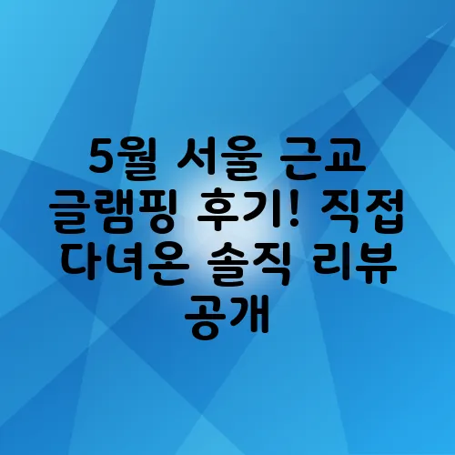 5월 서울 근교 글램핑 후기! 직접 다녀온 솔직 리뷰 공개