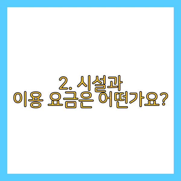 2. 시설과 이용 요금은 어떤가요?