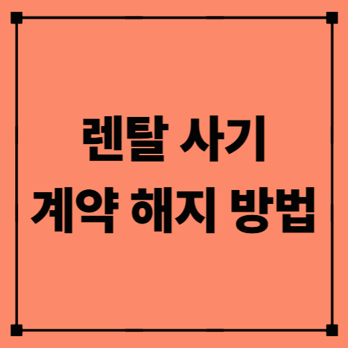 렌탈 사기 계약 해지 방법|위약금 없이 안전하게 취소하는 법