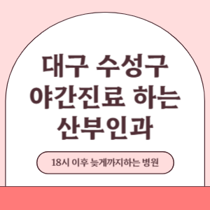 대구 수성구 야간진료 늦게까지 진료 하는 산부인과 병원 (18시 이후 지금 진료 중인 병원