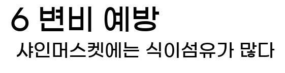    6. 변비 예방   샤인머스켓에는 식이섬유가 많다.