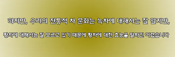  하지만, 우리의 전통적 차 문화는 녹차에 대해서는 잘 알지만, 황차에 대해서는 잘 모르고 있기 때문에 황차에 대한 효능을 말하긴 어렵습니다