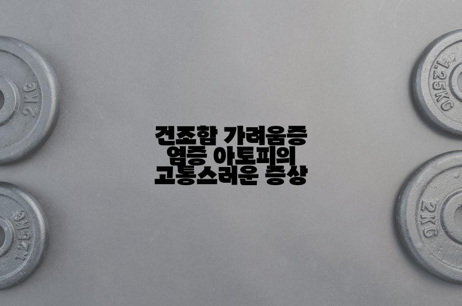 건조함 가려움증 염증 아토피의 고통스러운 증상