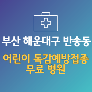 부산 해운대구 반송동 어린이 독감예방접종 무료 병원 (인플루엔자 무료 접종 대상 날짜)