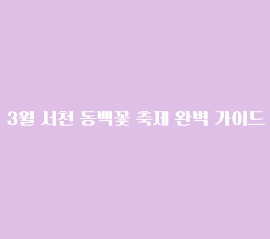 3월 서천 동백꽃 주꾸미 축제 완벽 가이드