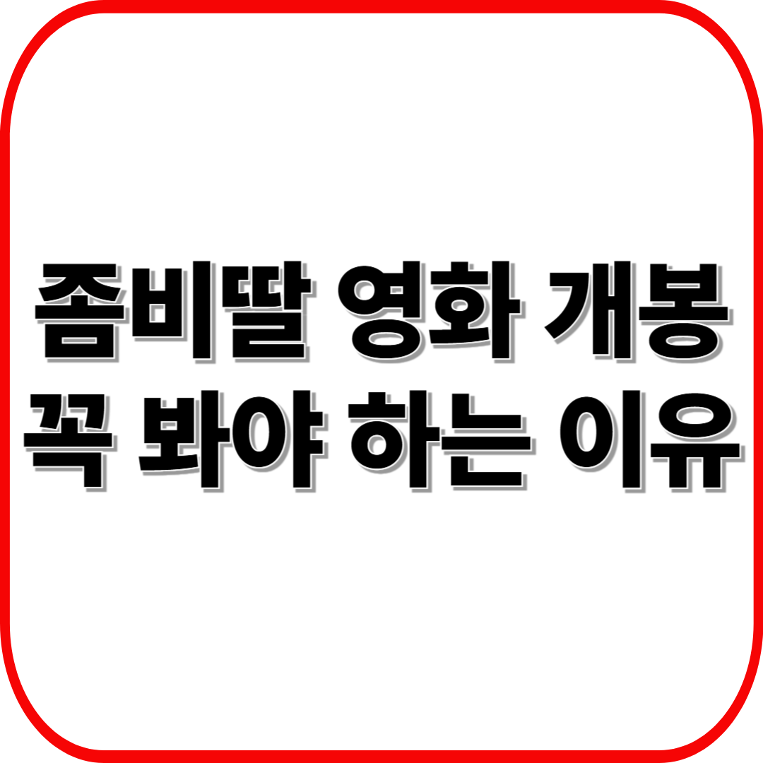 좀비딸 영화 드디어 개봉! 원작 웹툰 팬이라면 꼭 봐야 하는 이유