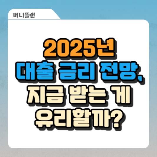 2025년 대출 금리 전망, 지금 받는 게 유리할까?