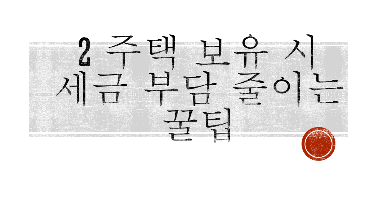 두 주택 보유 시 세금 부담 줄이는 꿀팁