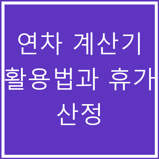 연차 계산기 활용법과 휴가 산정