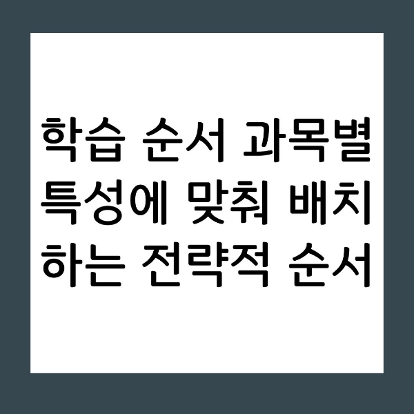 학습 순서 과목별 특성에 맞춰 배치하는 전략적 순서
