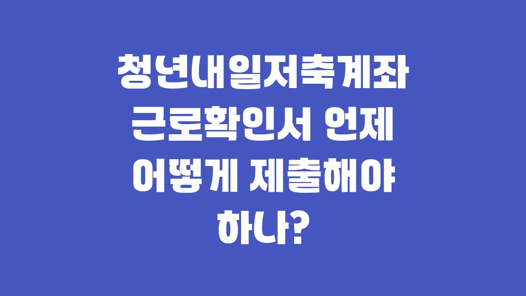 청년내일저축계좌 근로확인서 언제 어떻게 제출해야 하나?