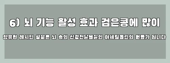  6) 뇌 기능 활성 효과 검은콩에 많이 함유된 레시틴 성분은 뇌 속의 신경전달물질인 아세틸콜린의 원료가 됩니다
