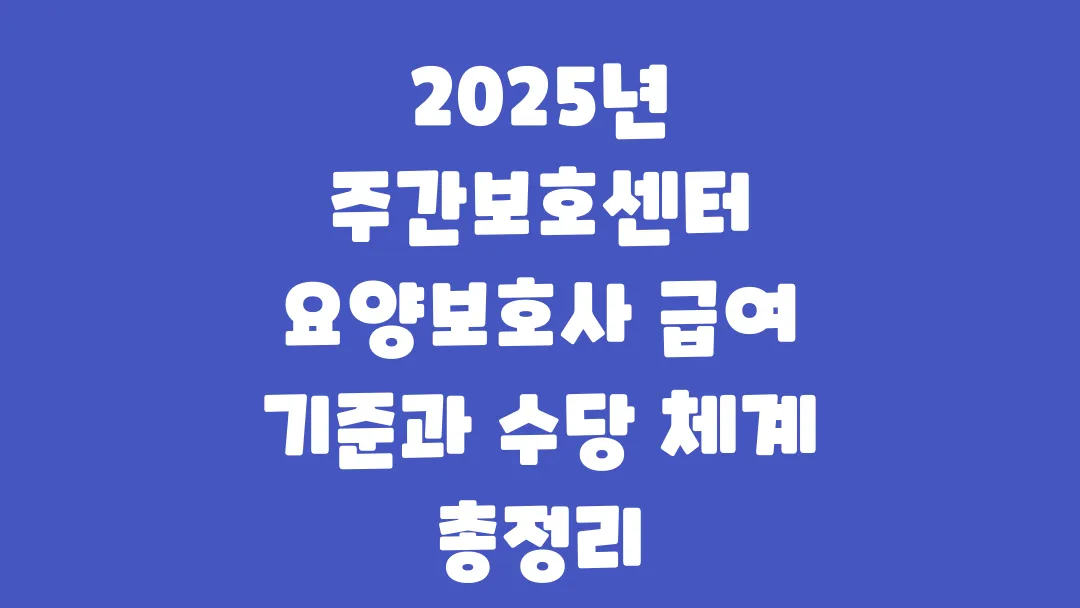 2025년 주간보호센터 요양보호사 급여 기준과 수당 체계 총정리