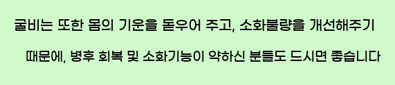  굴비는 또한 몸의 기운을 돋우어 주고, 소화불량을 개선해주기 때문에, 병후 회복 및 소화기능이 약하신 분들도 드시면 좋습니다
