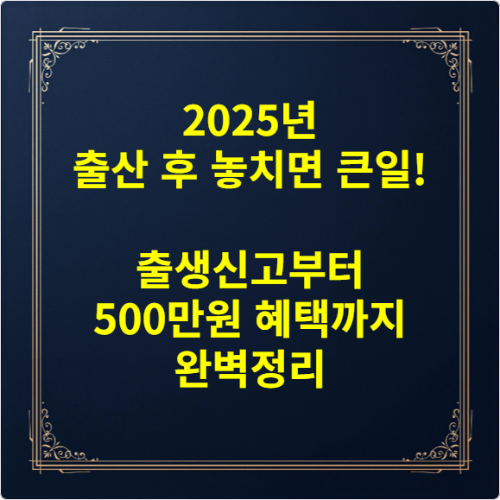 2025년 출산 후 놓치면 큰일! 출생신고부터 500만원 혜택까지 완벽정리