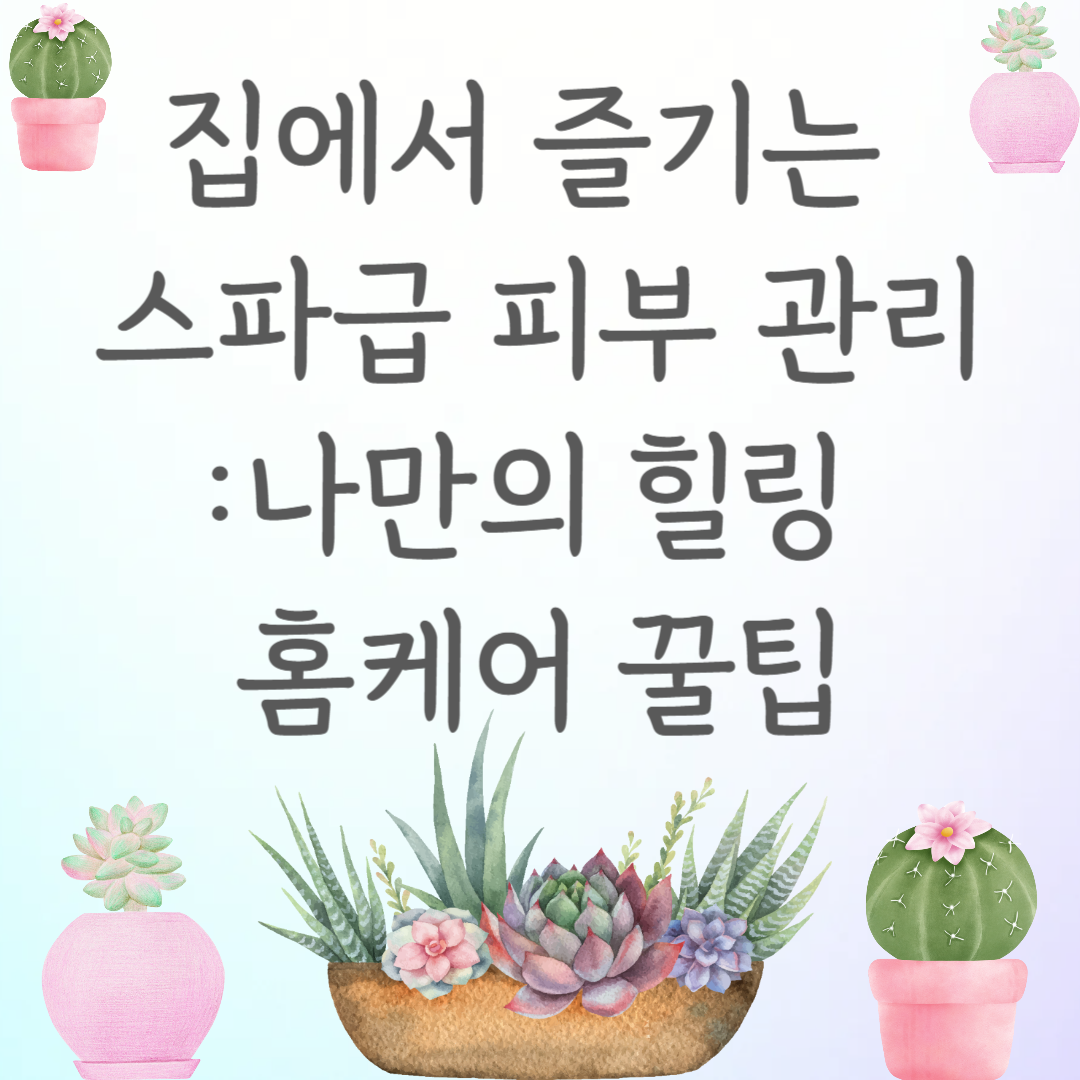 집에서 즐기는 스파급 피부 관리: 나만의 힐링 홈케어 꿀팁