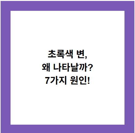 초록색 변,
왜 나타날까?
7가지 원인!
