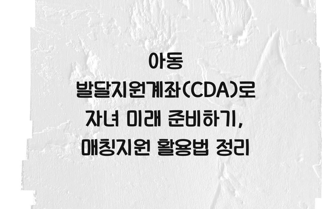아동 발달지원계좌(CDA)로 자녀 미래 준비하기, 정부 매칭지원 활용법